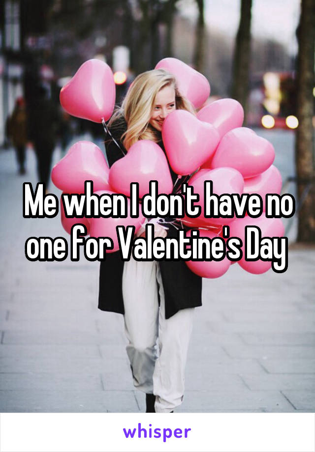 Me when I don't have no one for Valentine's Day 