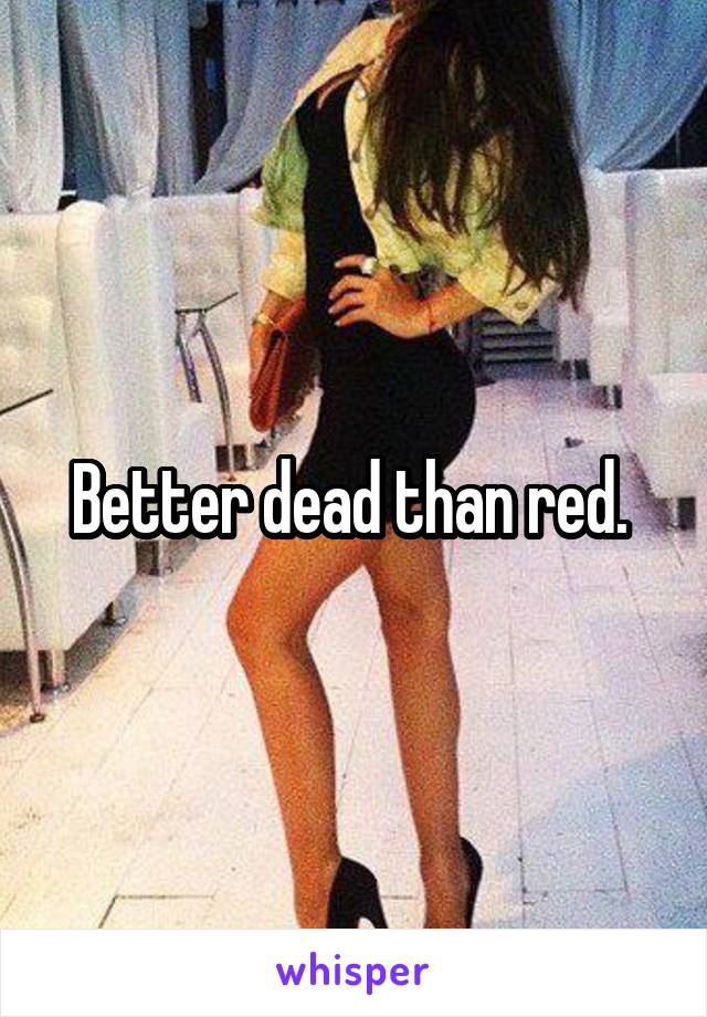 Better dead than red. 