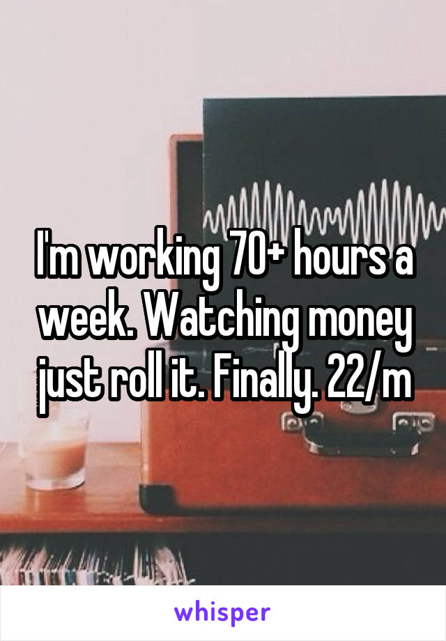 I'm working 70+ hours a week. Watching money just roll it. Finally. 22/m