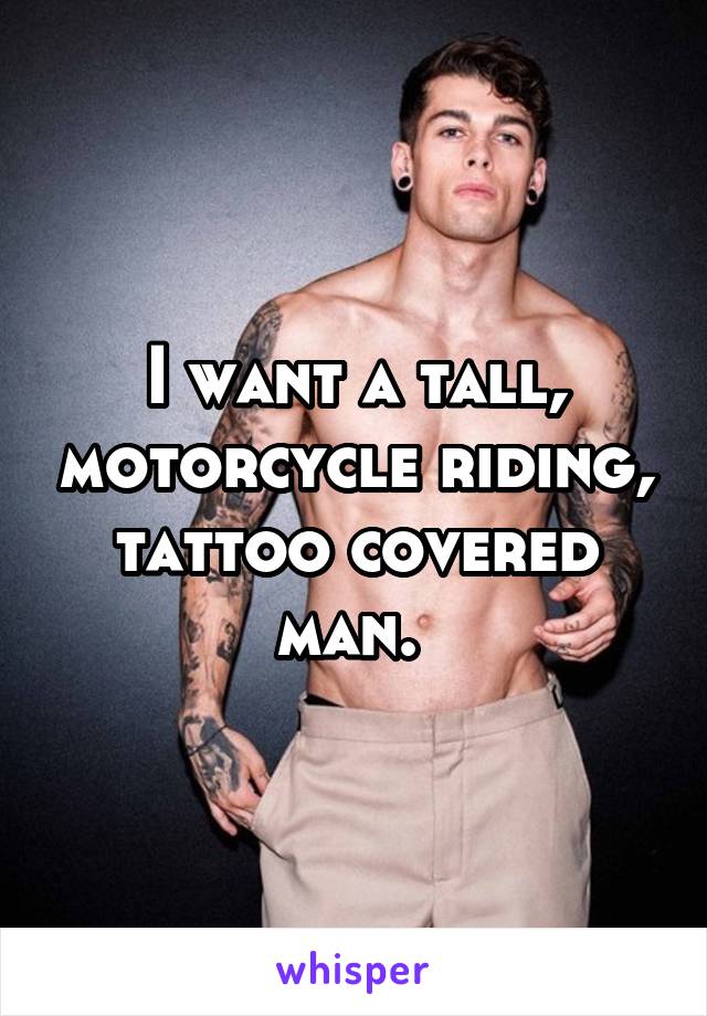 I want a tall, motorcycle riding, tattoo covered man. 