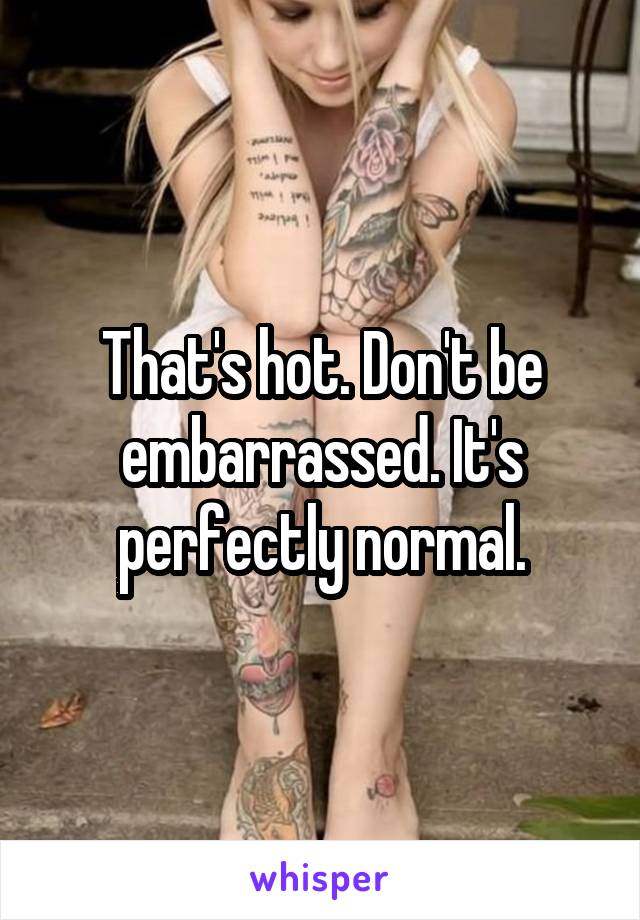 That's hot. Don't be embarrassed. It's perfectly normal.