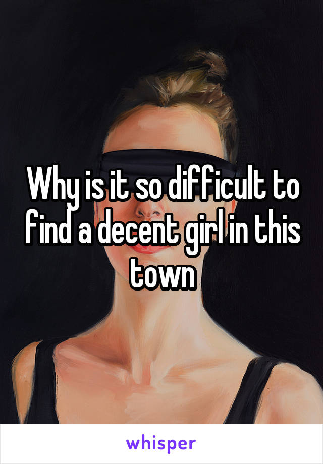 Why is it so difficult to find a decent girl in this town