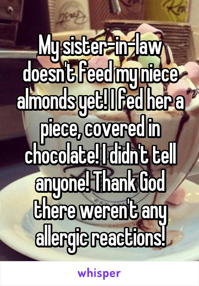 My sister-in-law doesn't feed my niece almonds yet! I fed her a piece, covered in chocolate! I didn't tell anyone! Thank God there weren't any allergic reactions!