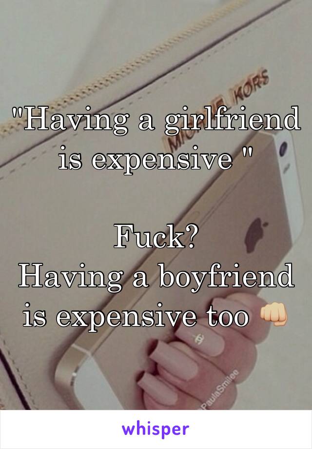 "Having a girlfriend is expensive " 

Fuck?
Having a boyfriend is expensive too 👊🏼