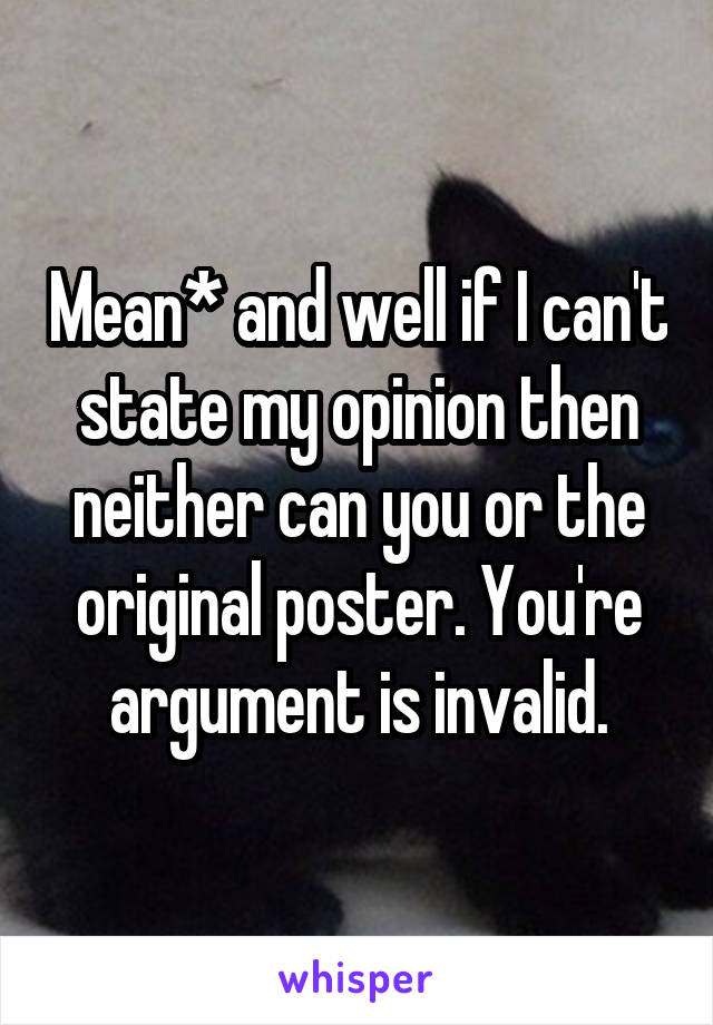 Mean* and well if I can't state my opinion then neither can you or the original poster. You're argument is invalid.