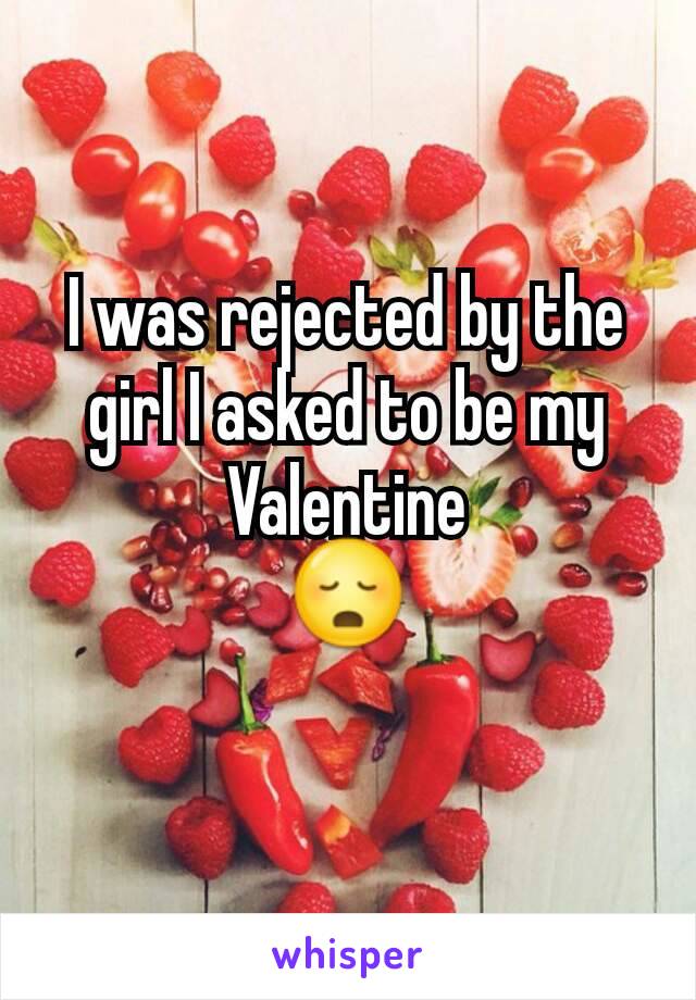 I was rejected by the girl I asked to be my Valentine
😳
