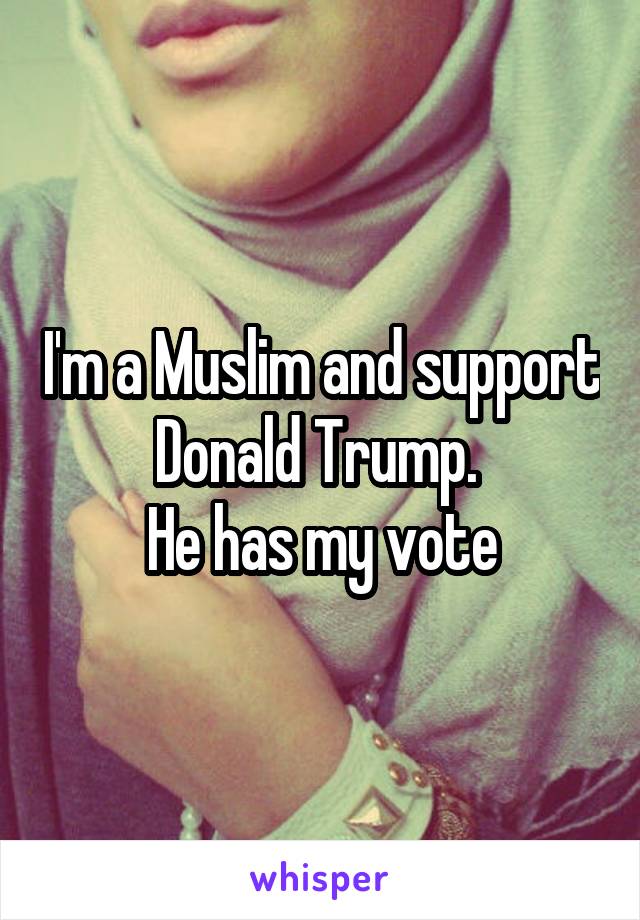 I'm a Muslim and support Donald Trump. 
He has my vote