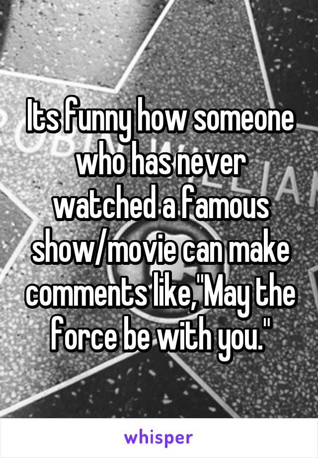 Its funny how someone who has never watched a famous show/movie can make comments like,"May the force be with you."