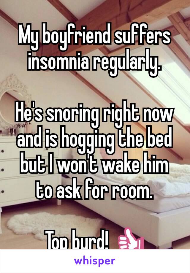 My boyfriend suffers insomnia regularly.

He's snoring right now and is hogging the bed but I won't wake him to ask for room.

Top burd! 👍