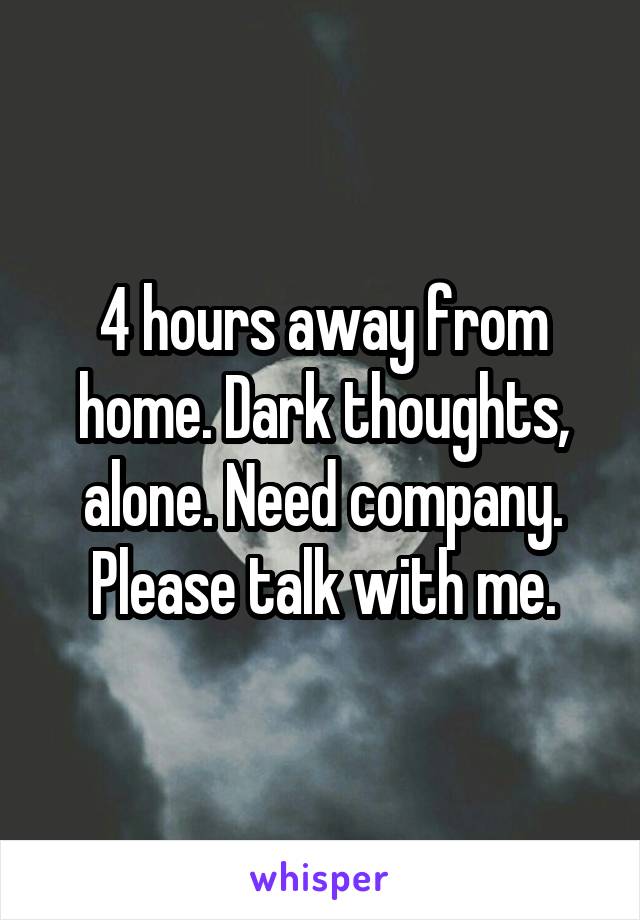 4 hours away from home. Dark thoughts, alone. Need company. Please talk with me.