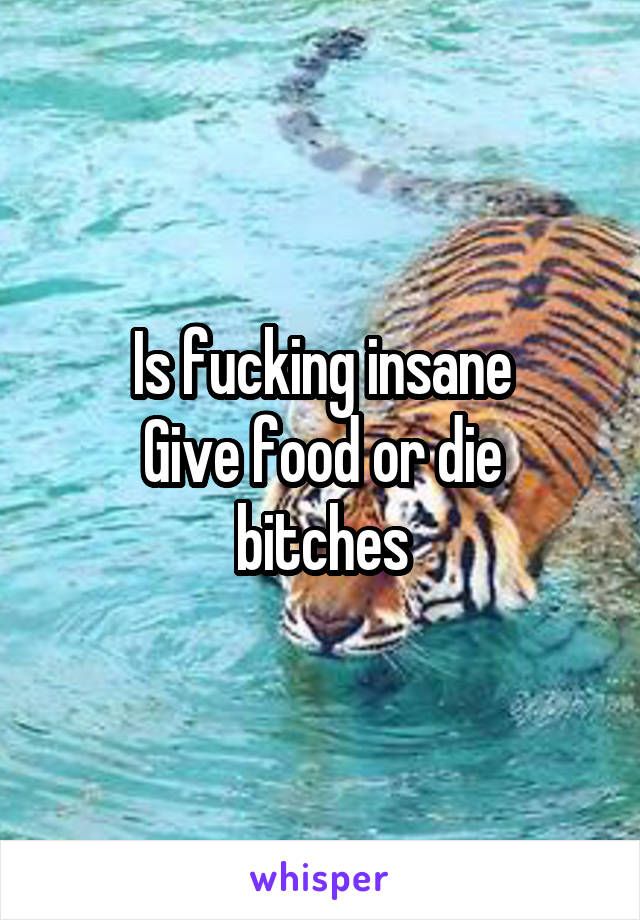 Is fucking insane
Give food or die bitches