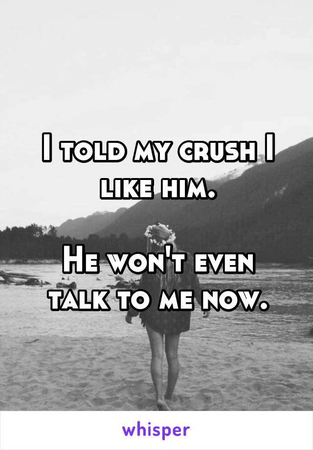 I told my crush I like him.

He won't even talk to me now.