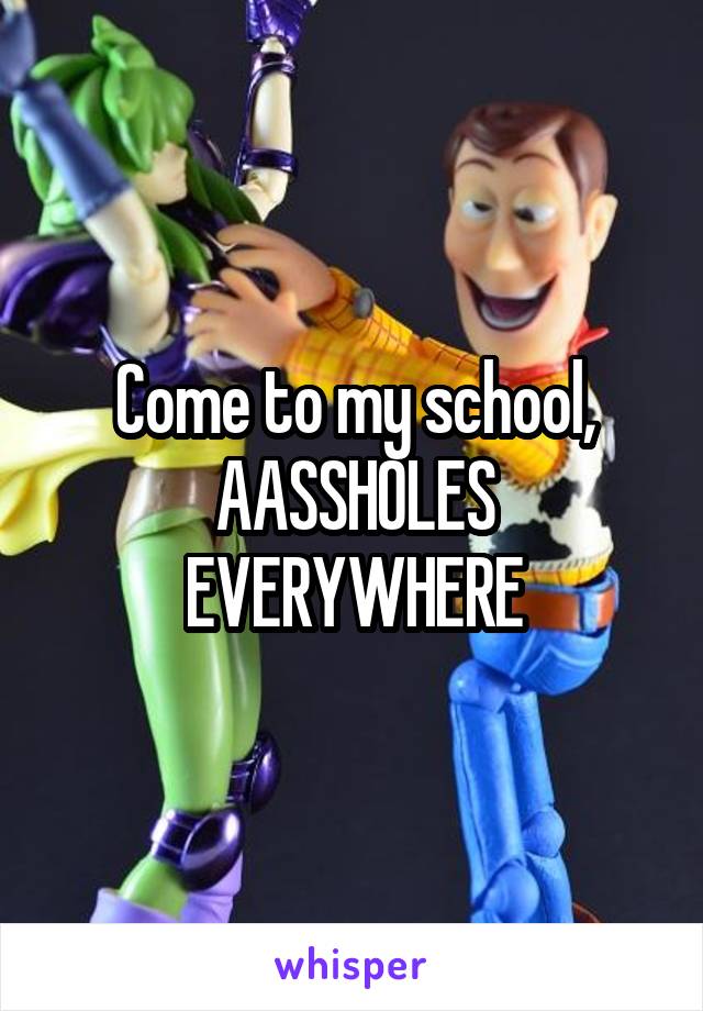 Come to my school, AASSHOLES EVERYWHERE