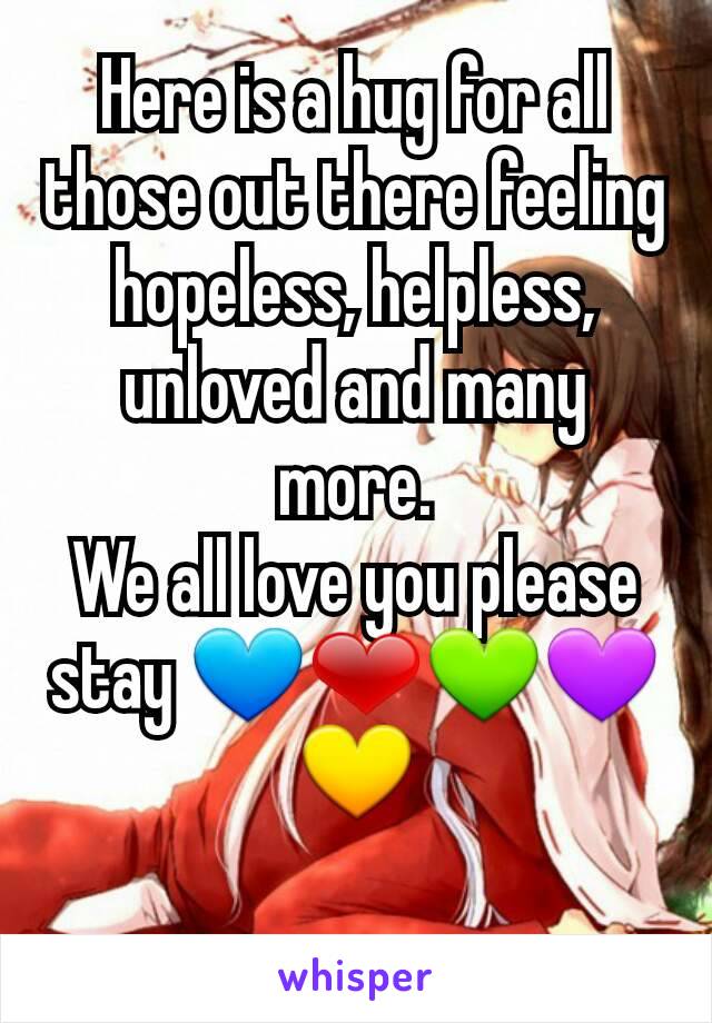 Here is a hug for all those out there feeling hopeless, helpless, unloved and many more.
We all love you please stay 💙❤💚💜💛