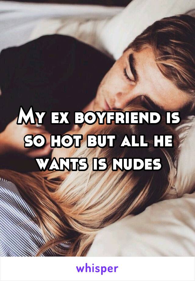 My ex boyfriend is so hot but all he wants is nudes
