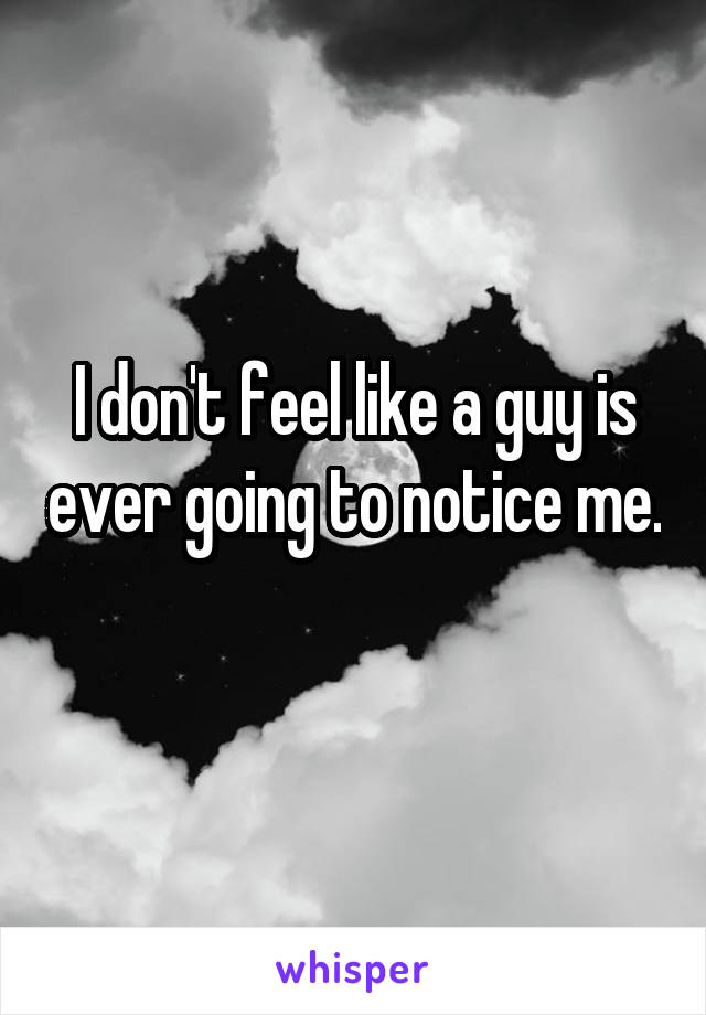 I don't feel like a guy is ever going to notice me. 