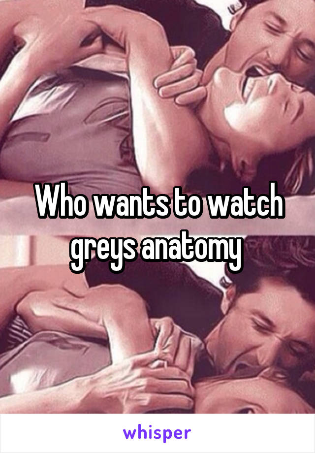 Who wants to watch greys anatomy 