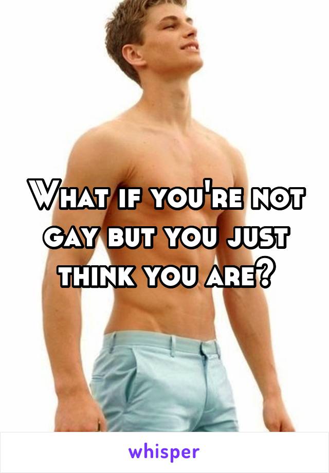 What if you're not gay but you just think you are?