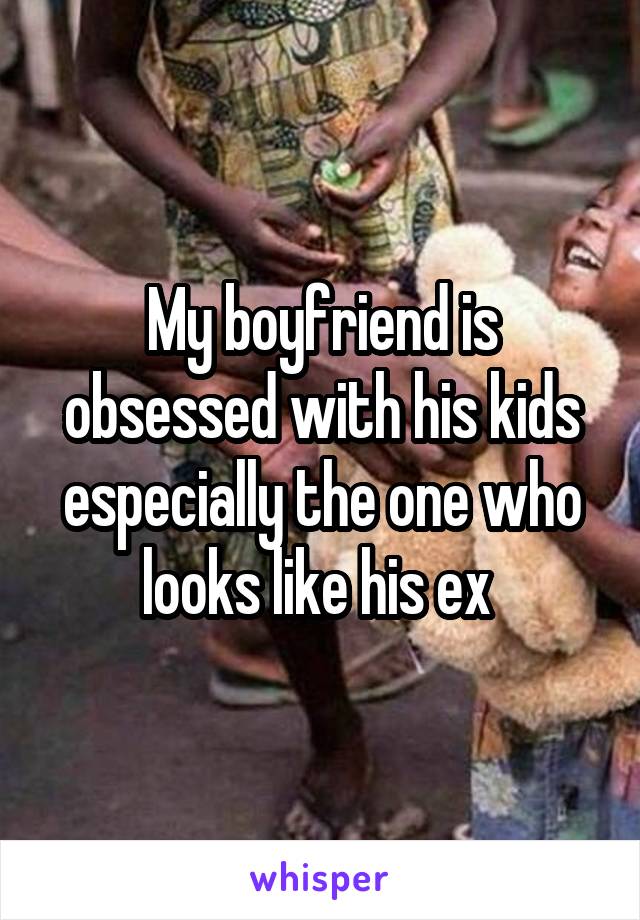 My boyfriend is obsessed with his kids especially the one who looks like his ex 