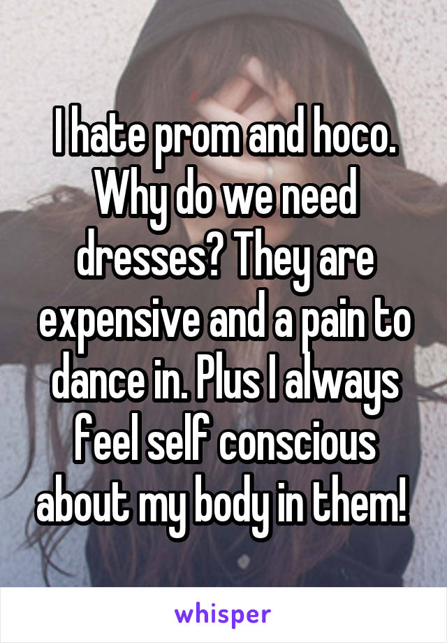 I hate prom and hoco. Why do we need dresses? They are expensive and a pain to dance in. Plus I always feel self conscious about my body in them! 