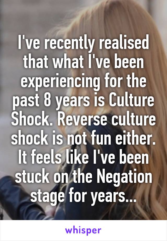 I've recently realised that what I've been experiencing for the past 8 years is Culture Shock. Reverse culture shock is not fun either. It feels like I've been stuck on the Negation stage for years...