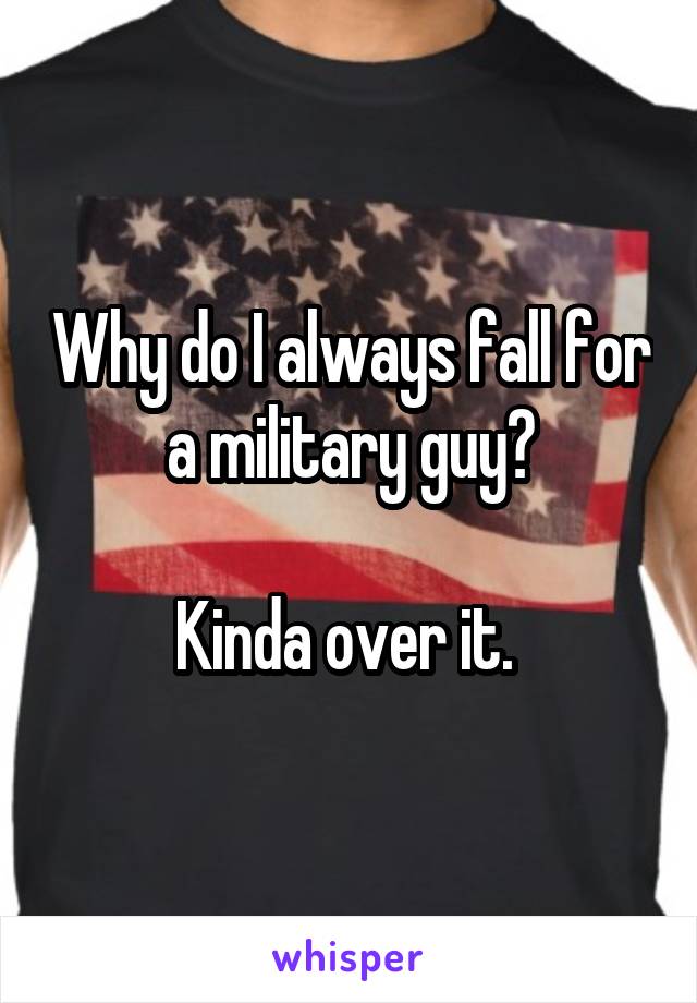 Why do I always fall for a military guy?

Kinda over it. 