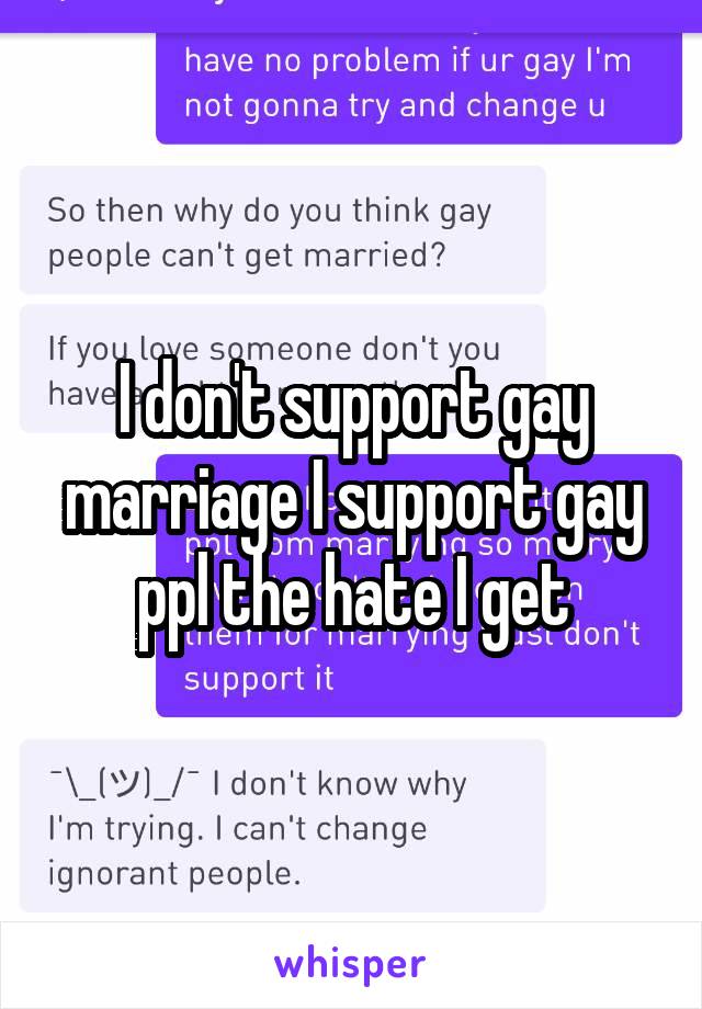 I don't support gay marriage I support gay ppl the hate I get