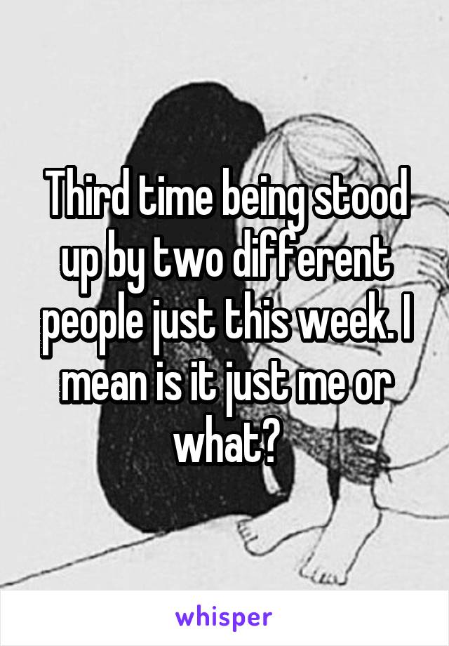 Third time being stood up by two different people just this week. I mean is it just me or what?