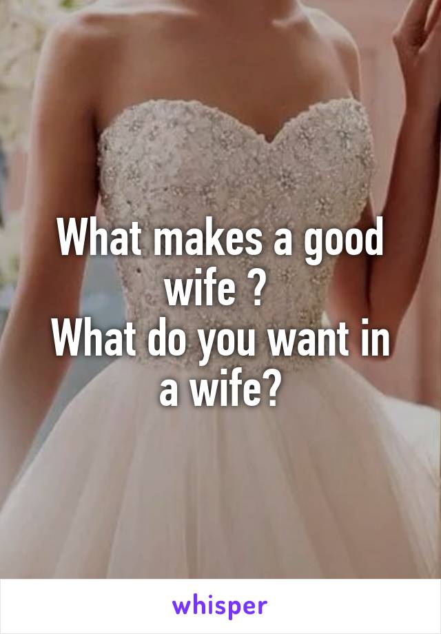 What makes a good wife ? 
What do you want in a wife?