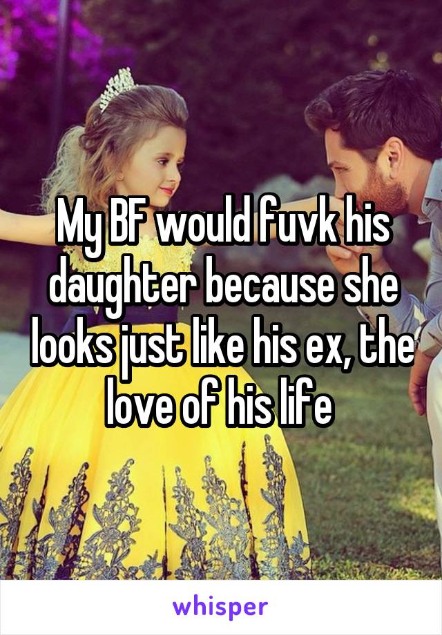 My BF would fuvk his daughter because she looks just like his ex, the love of his life 