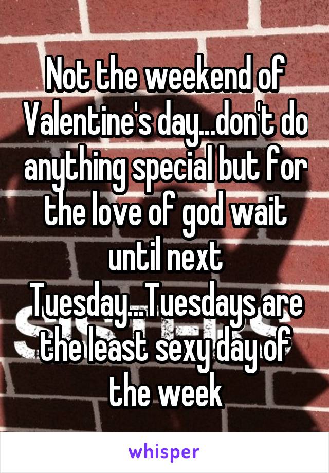 Not the weekend of Valentine's day...don't do anything special but for the love of god wait until next Tuesday...Tuesdays are the least sexy day of the week