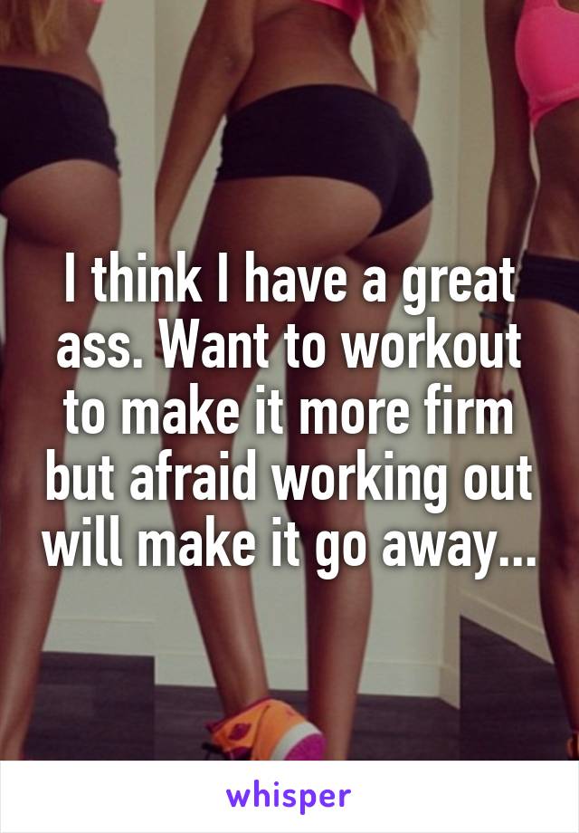 I think I have a great ass. Want to workout to make it more firm but afraid working out will make it go away...