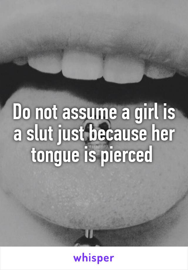 Do not assume a girl is a slut just because her tongue is pierced 