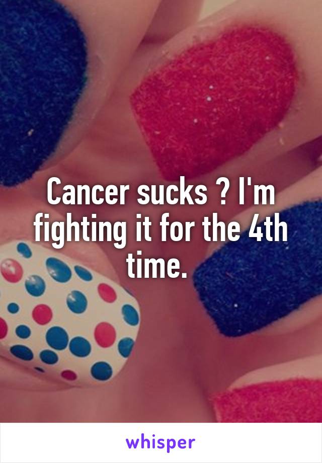 Cancer sucks ? I'm fighting it for the 4th time. 