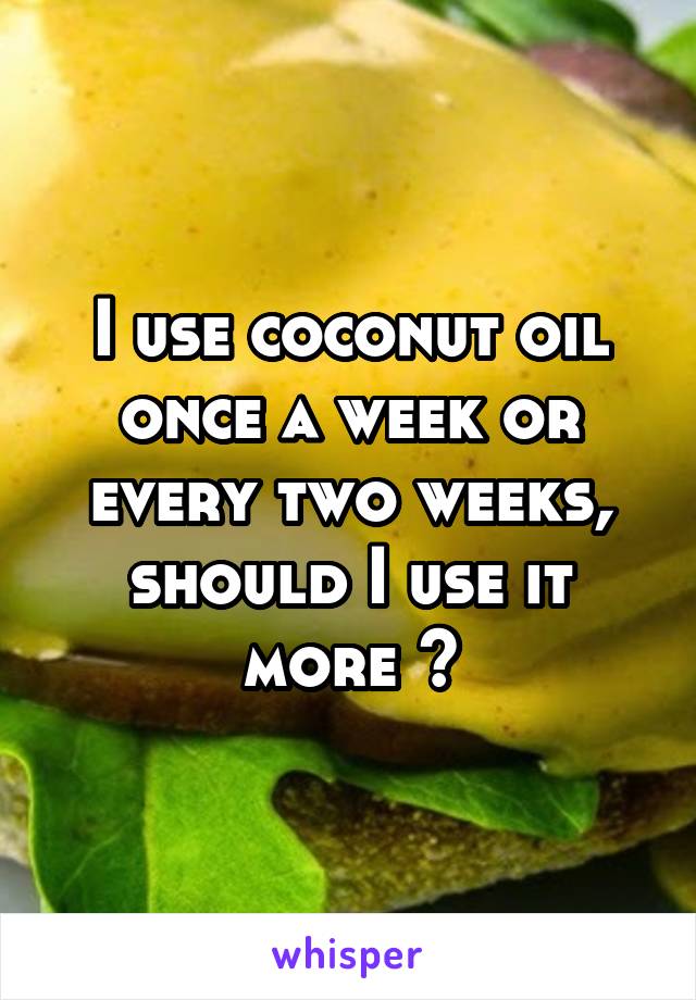 I use coconut oil once a week or every two weeks, should I use it more ?