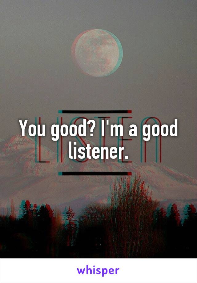 You good? I'm a good listener.