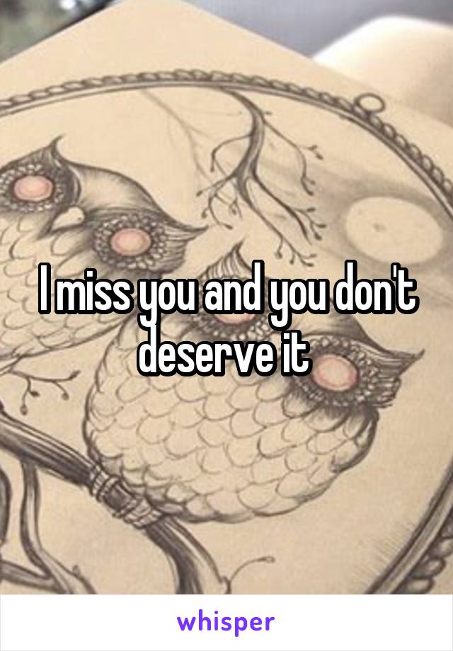 I miss you and you don't deserve it 