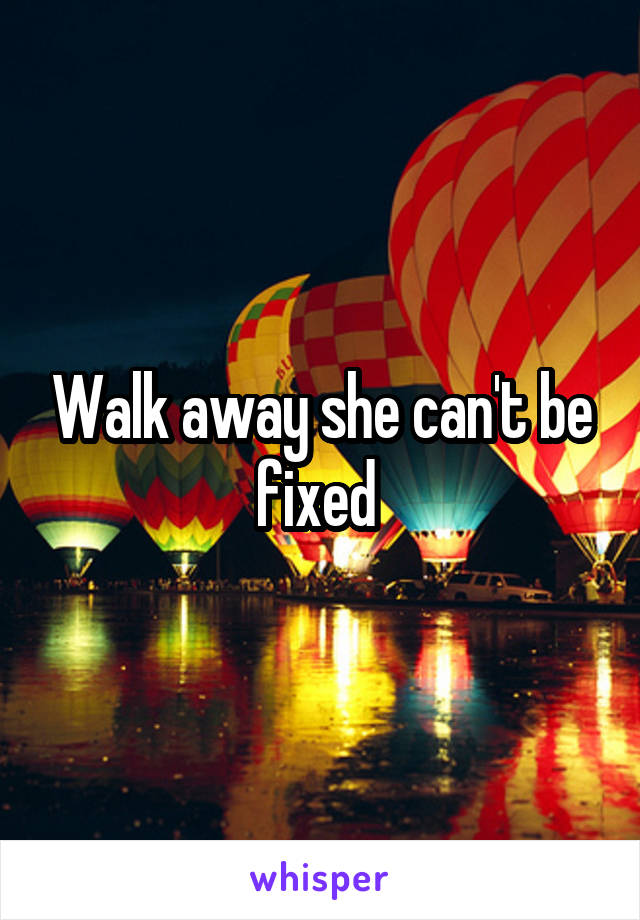 Walk away she can't be fixed 