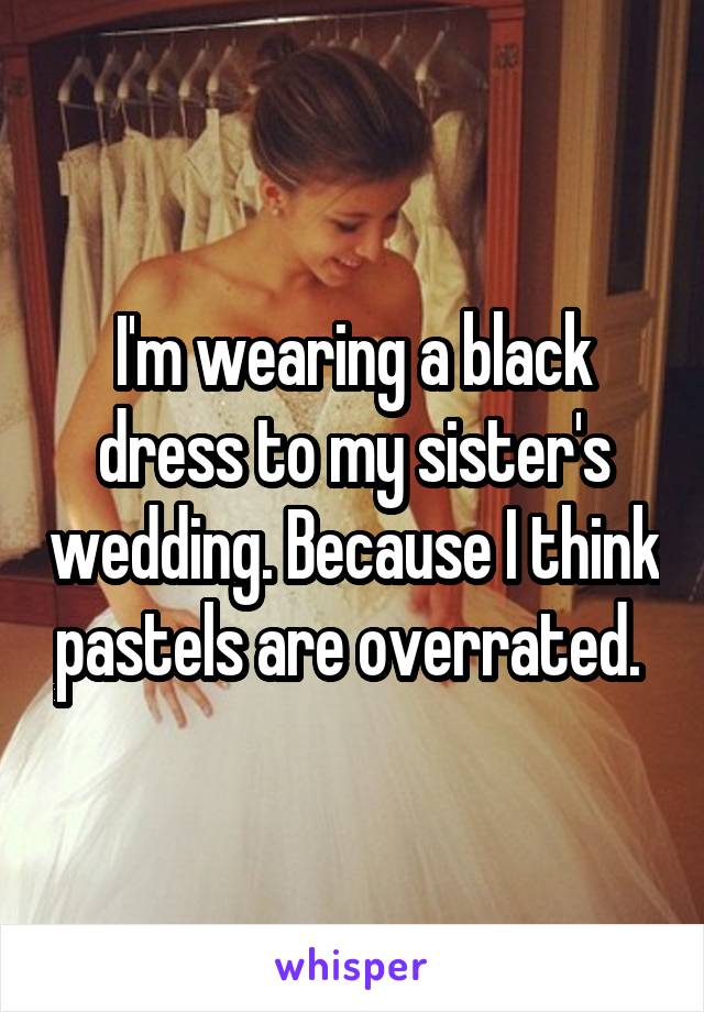 I'm wearing a black dress to my sister's wedding. Because I think pastels are overrated. 