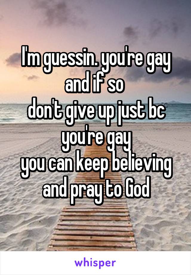 I'm guessin. you're gay
and if so 
don't give up just bc you're gay
you can keep believing and pray to God
