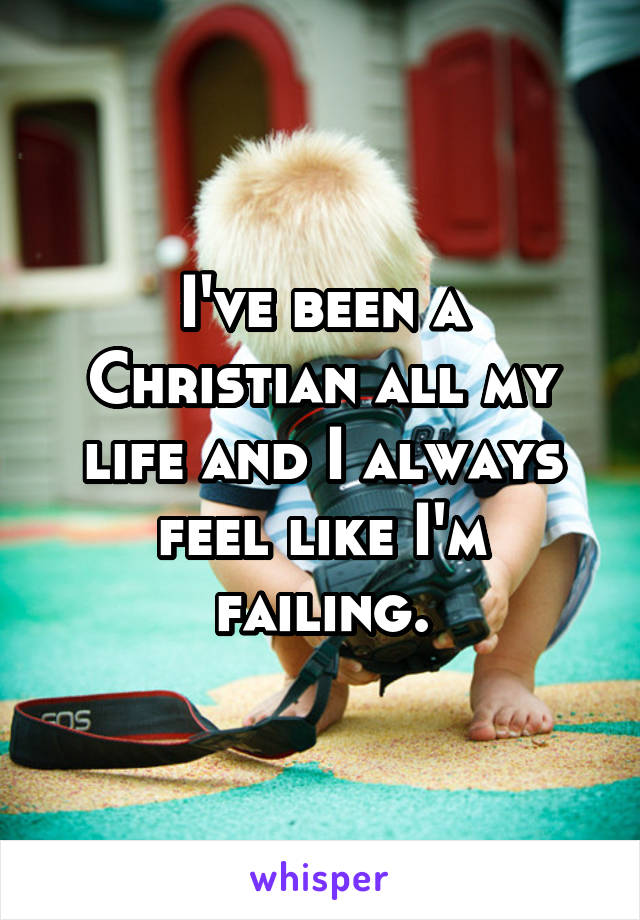 I've been a Christian all my life and I always feel like I'm failing.