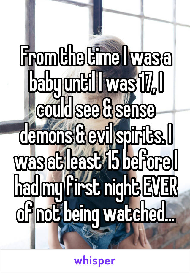 From the time I was a baby until I was 17, I could see & sense demons & evil spirits. I was at least 15 before I had my first night EVER of not being watched...