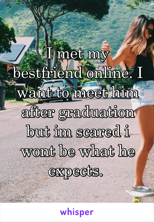 I met my bestfriend online. I want to meet him after graduation but im scared i wont be what he expects. 