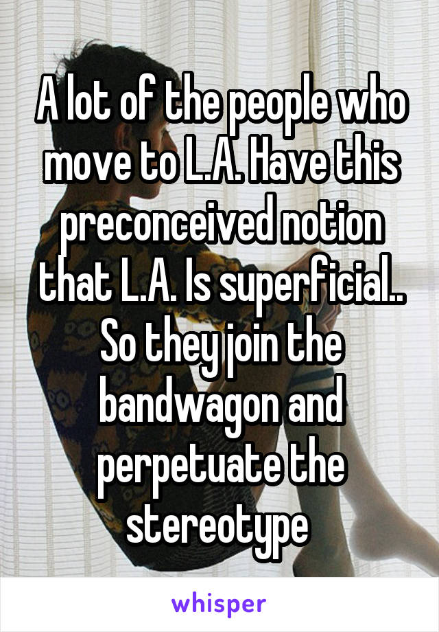 A lot of the people who move to L.A. Have this preconceived notion that L.A. Is superficial.. So they join the bandwagon and perpetuate the stereotype 
