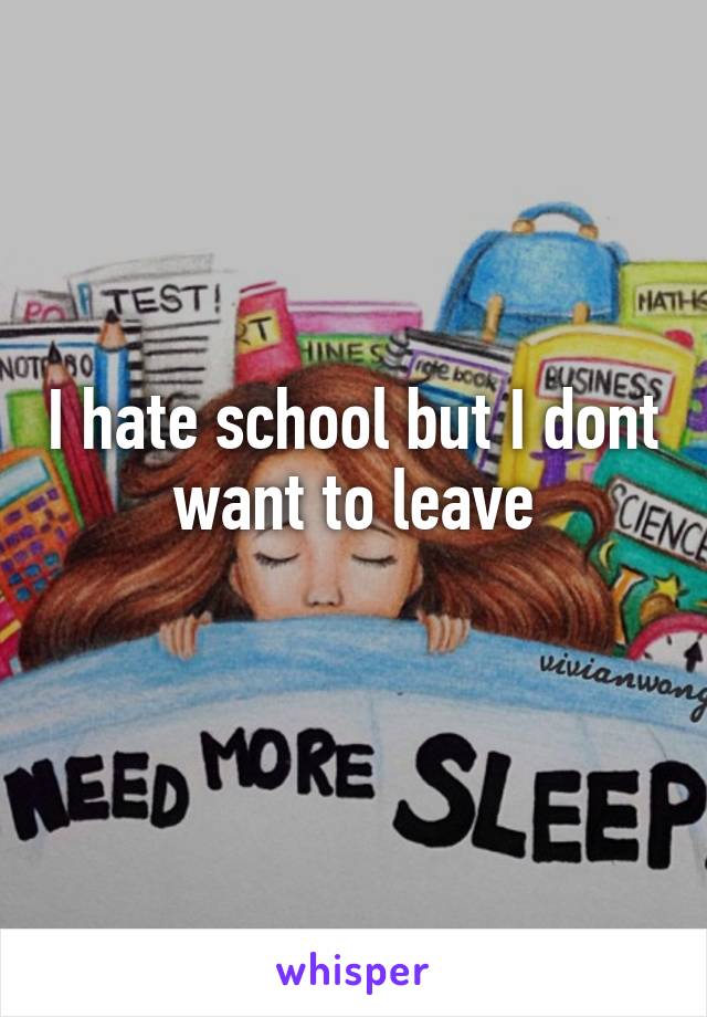 I hate school but I dont want to leave
