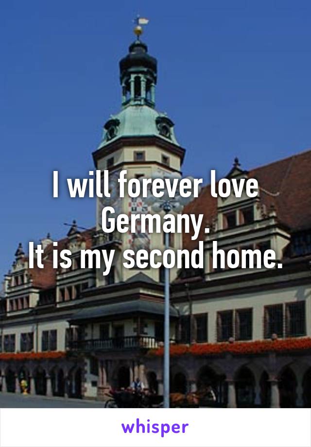 I will forever love Germany.
It is my second home.