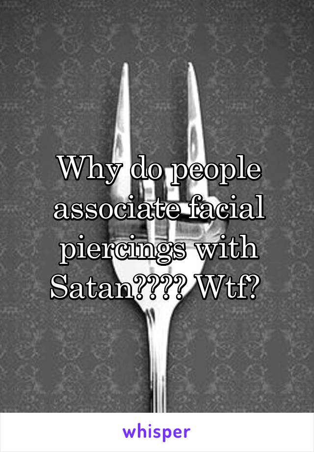 Why do people associate facial piercings with Satan???? Wtf? 