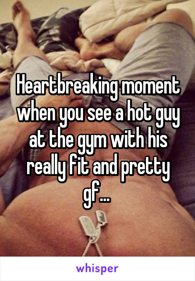 Heartbreaking moment when you see a hot guy at the gym with his really fit and pretty gf... 