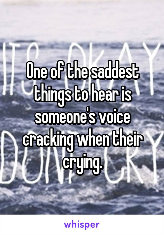 One of the saddest things to hear is someone's voice cracking when their crying.