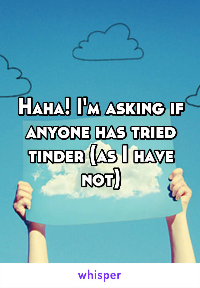 Haha! I'm asking if anyone has tried tinder (as I have not)